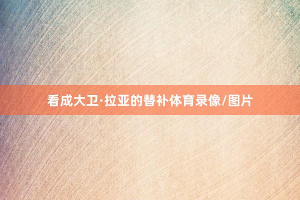 看成大卫·拉亚的替补体育录像/图片