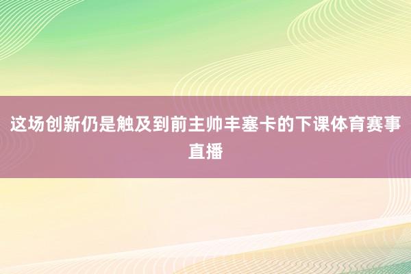 这场创新仍是触及到前主帅丰塞卡的下课体育赛事直播