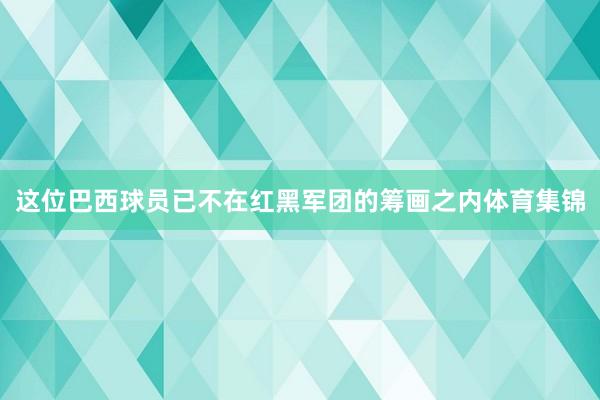 这位巴西球员已不在红黑军团的筹画之内体育集锦