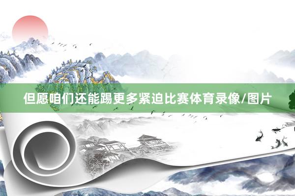 但愿咱们还能踢更多紧迫比赛体育录像/图片