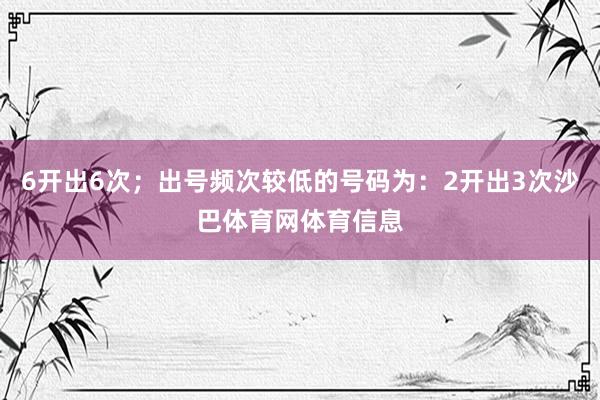 6开出6次；出号频次较低的号码为：2开出3次沙巴体育网体育信息