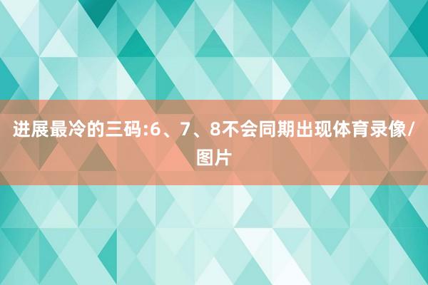 进展最冷的三码:6、7、8不会同期出现体育录像/图片