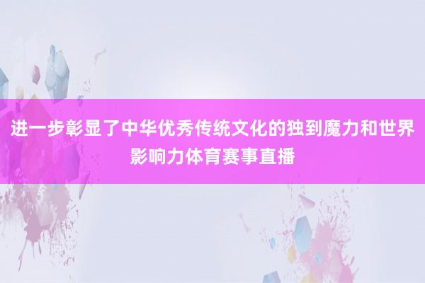 进一步彰显了中华优秀传统文化的独到魔力和世界影响力体育赛事直播