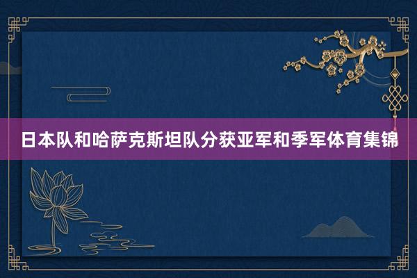 日本队和哈萨克斯坦队分获亚军和季军体育集锦