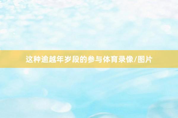 这种逾越年岁段的参与体育录像/图片