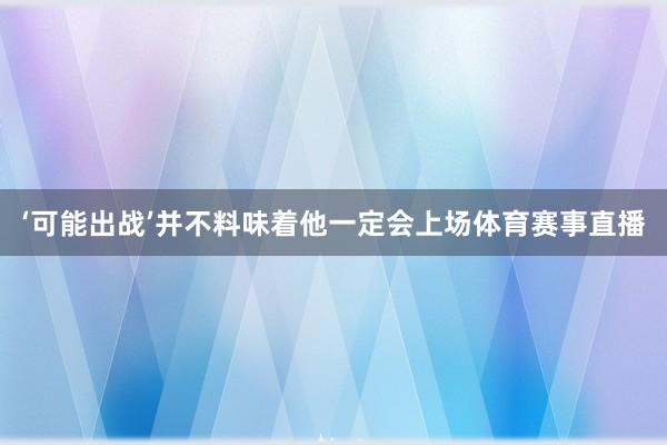 ‘可能出战’并不料味着他一定会上场体育赛事直播