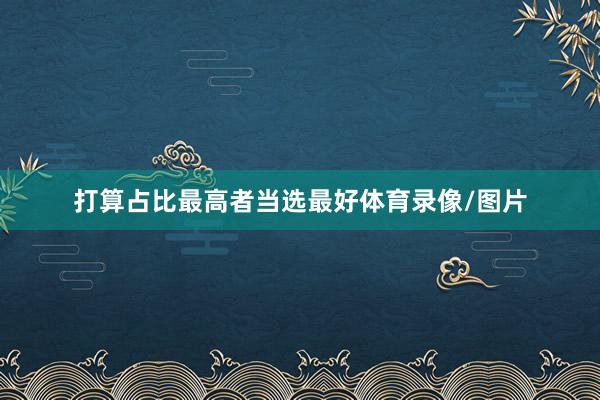 打算占比最高者当选最好体育录像/图片