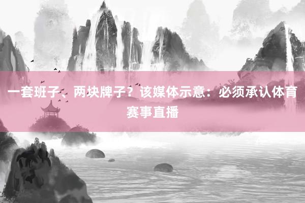 一套班子、两块牌子？该媒体示意：必须承认体育赛事直播
