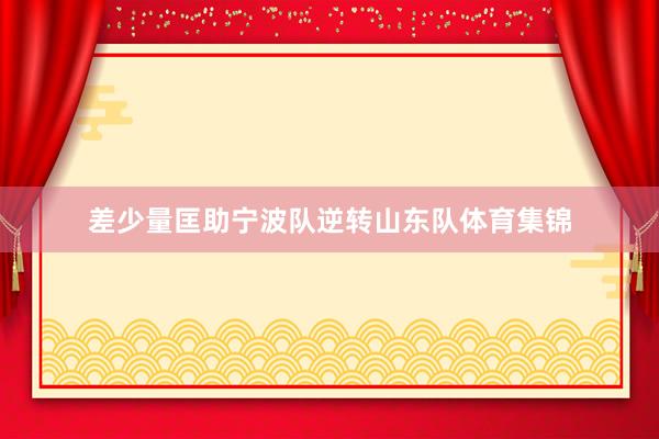差少量匡助宁波队逆转山东队体育集锦