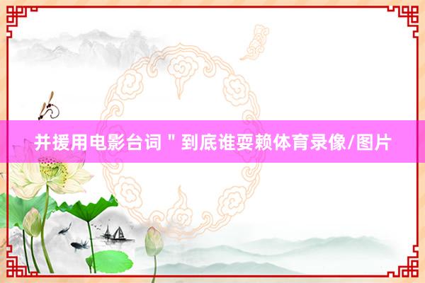并援用电影台词＂到底谁耍赖体育录像/图片