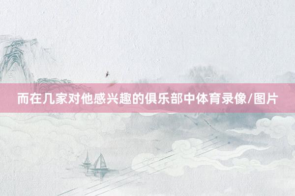 而在几家对他感兴趣的俱乐部中体育录像/图片