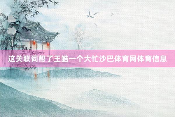 这关联词帮了王皓一个大忙沙巴体育网体育信息