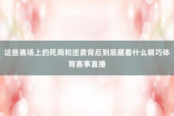这些赛场上的死局和逆袭背后到底藏着什么精巧体育赛事直播