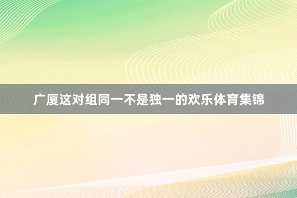广厦这对组同一不是独一的欢乐体育集锦