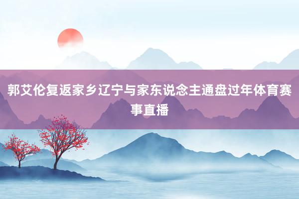 郭艾伦复返家乡辽宁与家东说念主通盘过年体育赛事直播
