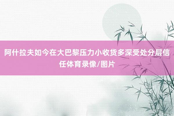 阿什拉夫如今在大巴黎压力小收货多深受处分层信任体育录像/图片