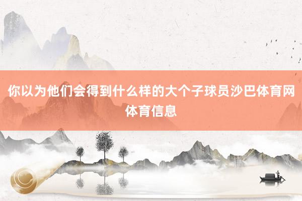 你以为他们会得到什么样的大个子球员沙巴体育网体育信息