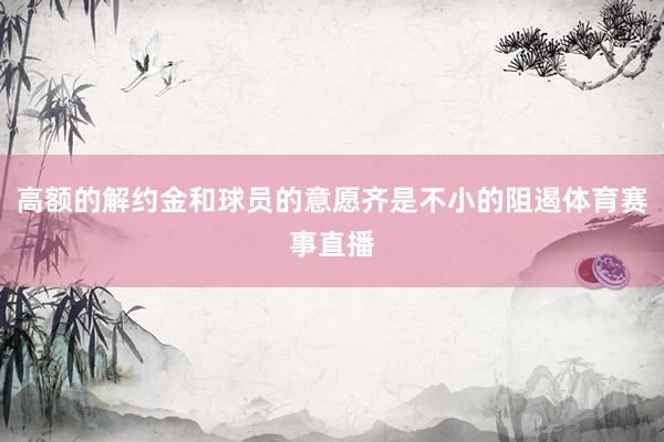 高额的解约金和球员的意愿齐是不小的阻遏体育赛事直播