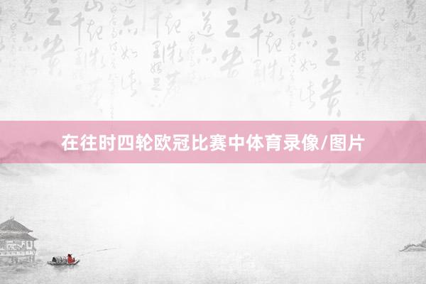 在往时四轮欧冠比赛中体育录像/图片