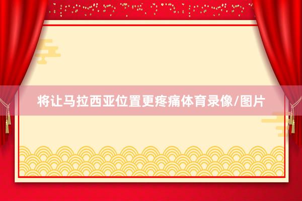 将让马拉西亚位置更疼痛体育录像/图片