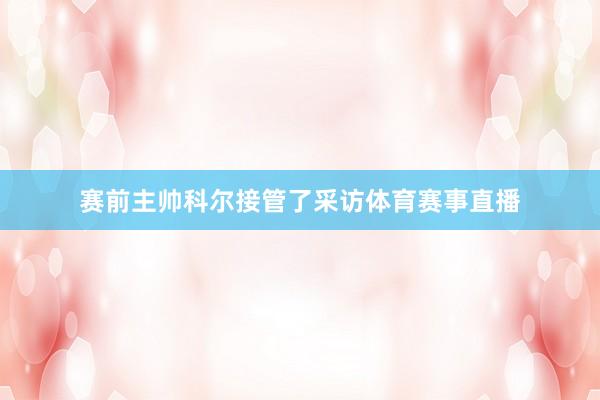 赛前主帅科尔接管了采访体育赛事直播