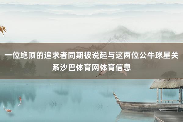 一位绝顶的追求者同期被说起与这两位公牛球星关系沙巴体育网体育信息