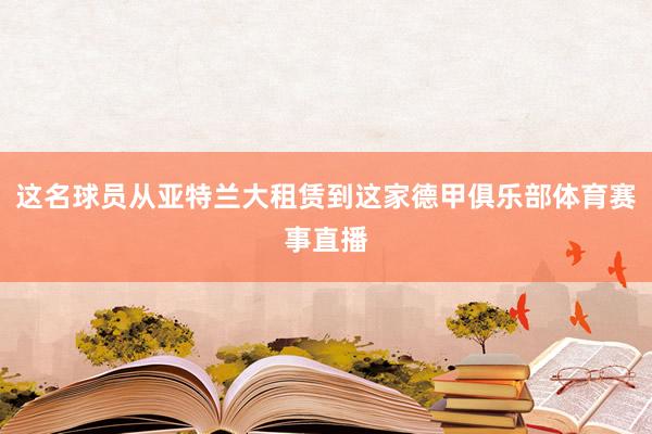 这名球员从亚特兰大租赁到这家德甲俱乐部体育赛事直播