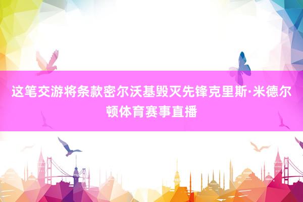 这笔交游将条款密尔沃基毁灭先锋克里斯·米德尔顿体育赛事直播