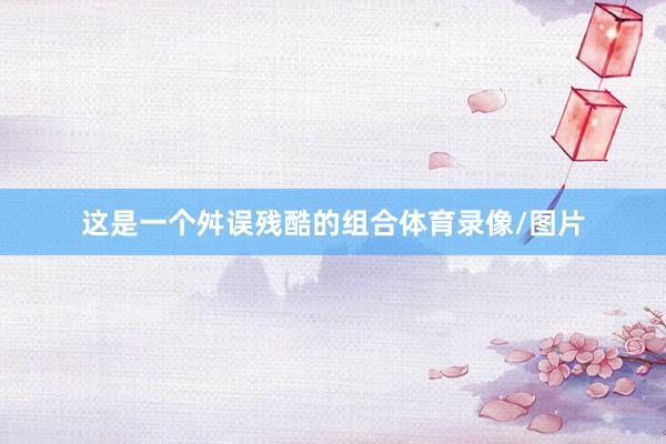 这是一个舛误残酷的组合体育录像/图片
