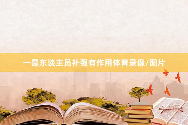 一是东谈主员补强有作用体育录像/图片