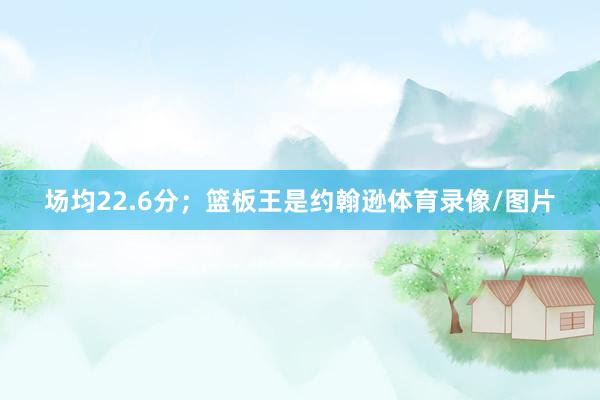 场均22.6分；篮板王是约翰逊体育录像/图片