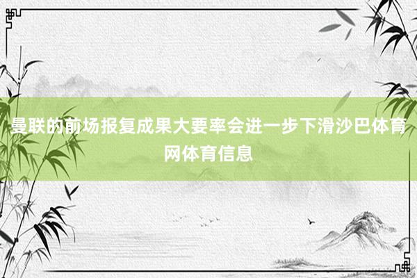 曼联的前场报复成果大要率会进一步下滑沙巴体育网体育信息