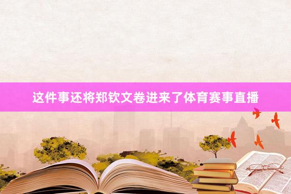 这件事还将郑钦文卷进来了体育赛事直播