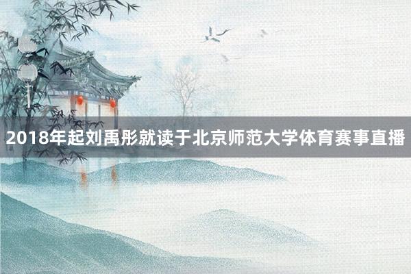 2018年起刘禹彤就读于北京师范大学体育赛事直播