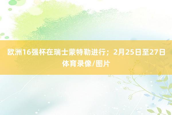 欧洲16强杯在瑞士蒙特勒进行；2月25日至27日体育录像/图片