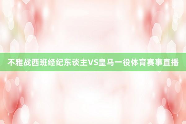 不雅战西班经纪东谈主VS皇马一役体育赛事直播