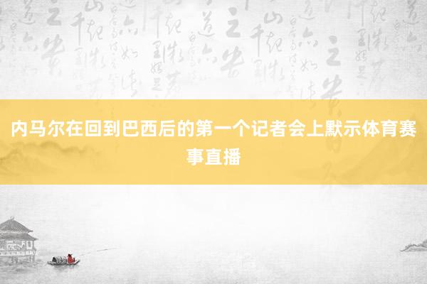 内马尔在回到巴西后的第一个记者会上默示体育赛事直播