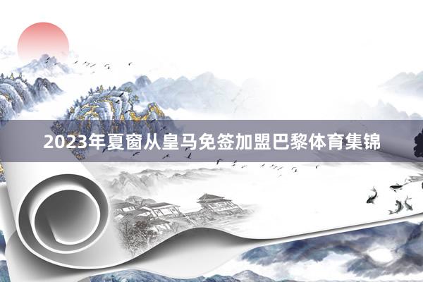 2023年夏窗从皇马免签加盟巴黎体育集锦