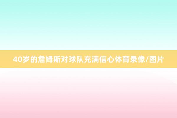 40岁的詹姆斯对球队充满信心体育录像/图片