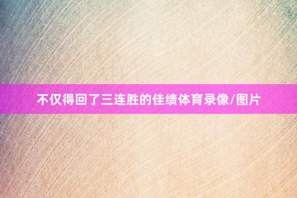 不仅得回了三连胜的佳绩体育录像/图片