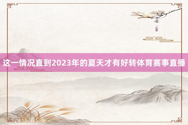 这一情况直到2023年的夏天才有好转体育赛事直播