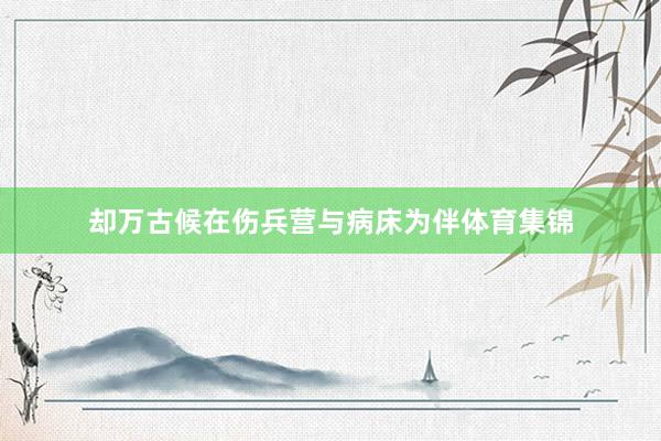 却万古候在伤兵营与病床为伴体育集锦