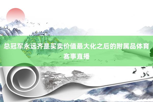 总冠军永远齐是买卖价值最大化之后的附属品体育赛事直播