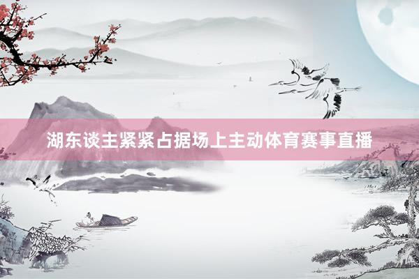 湖东谈主紧紧占据场上主动体育赛事直播