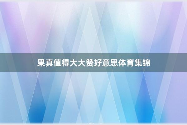果真值得大大赞好意思体育集锦