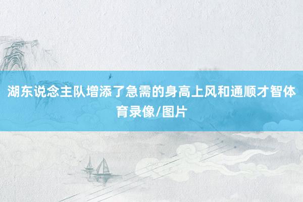 湖东说念主队增添了急需的身高上风和通顺才智体育录像/图片