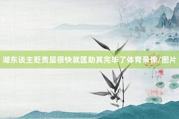 湖东谈主贬责层很快就匡助其完毕了体育录像/图片