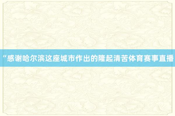 “感谢哈尔滨这座城市作出的隆起清苦体育赛事直播