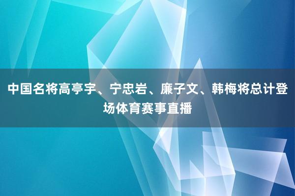 中国名将高亭宇、宁忠岩、廉子文、韩梅将总计登场体育赛事直播