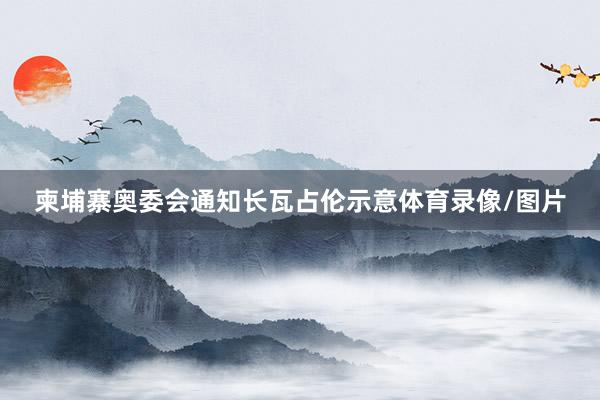 柬埔寨奥委会通知长瓦占伦示意体育录像/图片